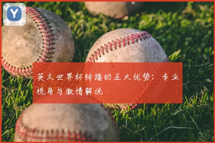 英文世界杯转播的五大优势:专业视角与激情解说