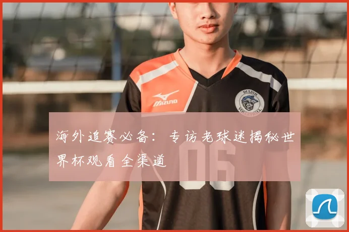 海外追赛必备:专访老球迷揭秘世界杯观看全渠道