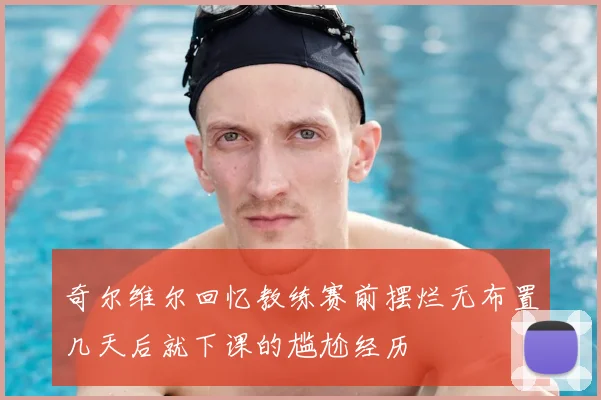奇尔维尔回忆教练赛前摆烂无布置几天后就下课的尴尬经历