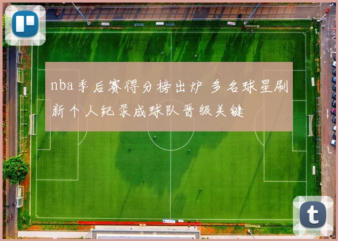 nba季后赛得分榜出炉 多名球星刷新个人纪录成球队晋级关键