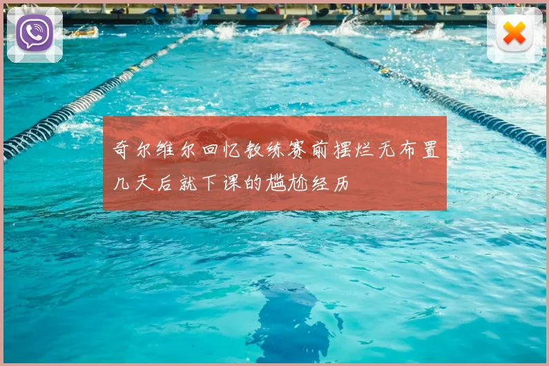 奇尔维尔回忆教练赛前摆烂无布置几天后就下课的尴尬经历