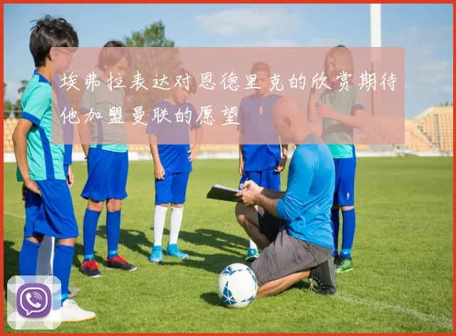 埃弗拉表达对恩德里克的欣赏期待他加盟曼联的愿望