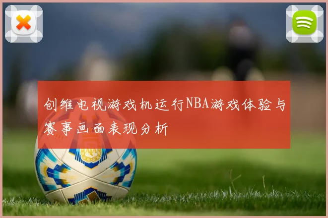 创维电视游戏机运行NBA游戏体验与赛事画面表现分析